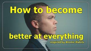 How to become better at everything, inspired by Atomic Habits summary (written by James Clear)