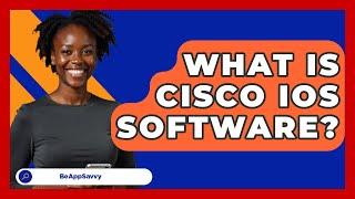 What Is Cisco IOS Software? - Be App Savvy