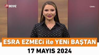 Esra Ezmeci ile Yeni Baştan 17 Mayıs 2024
