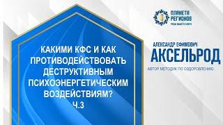 Аксельрод А.Е. «КАК ПРОТИВОДЕЙСТВОВАТЬ ДЕСТРУКТИВНЫМ ПСИХОЭНЕРГЕТИЧЕСКИМ ВОЗДЕЙСТВИЯМ? Ч.3» 2.07.24