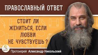 СТОИТ ЛИ ЖЕНИТЬСЯ, ЕСЛИ ЛЮБВИ НЕ ЧУВСТВУЕШЬ ?  Протоиерей Александр Никольский