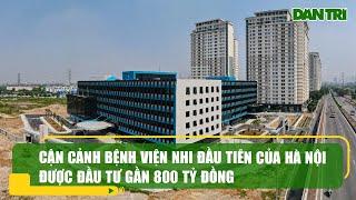 Cận cảnh bệnh viện nhi đầu tiên của Hà Nội được đầu tư gần 800 tỷ đồng