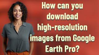 How can you download high-resolution images from Google Earth Pro?