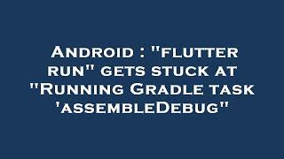 Android : "flutter run" gets stuck at "Running Gradle task 'assembleDebug"