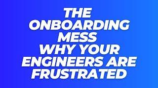 THE ONBOARDING MESS: WHY YOUR ENGINEERS ARE FRUSTRATED