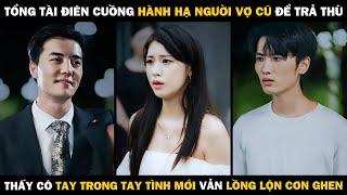 Tổng Tài Điên Cuồng Hành Hạ Người Vợ Cũ Để Trả Thù, Thấy Cô Tay Trong Tay Tình Mới Vẫn Lồng Lộn Ghen