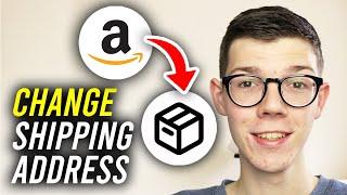 How To Change Amazon Shipping Address After Ordering - Full Guide