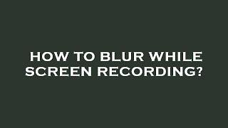 How to blur while screen recording?