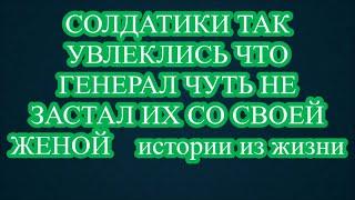 СОЛДАТИКИ ТАК УВЛЕКЛИСЬ ЧТО ГЕНЕРАЛ ЧУТЬ НЕ ЗАСТАЛ ИХ СО СВОЕЙ ЖЕНОЙ    истории из жизни