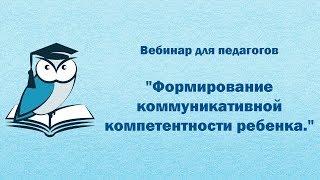 Вебинар для педагогов "Формирование коммуникативной компетентности ребенка."