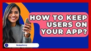 How To Keep Users On Your App? - Be App Savvy