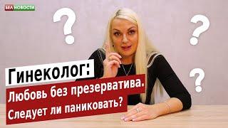 Гинеколог: Любовь без презерватива. Следует ли паниковать? | Интересные вопросы