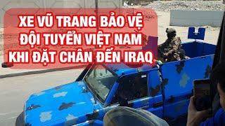 Xe vũ trang Iraq hộ tống Đội tuyển Việt Nam về khách sạn khi thầy trò HLV Kim Sang Sik đến Basra