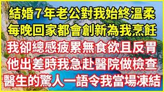 結婚7年老公對我始終溫柔，每晚回家都會創新為我烹飪，我卻總感疲累無食欲且反胃，他出差時我急赴醫院做檢查，醫生的驚人一語令我當場凍結#情感故事 #深夜淺談 #欺騙的故事 #人生哲學 #白月光 #生活經驗