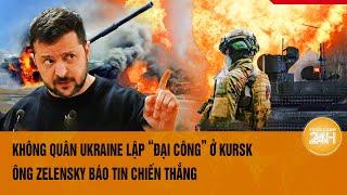 Thời sự quốc tế: Không quân Ukraine lập “đại công” ở Kursk, ông Zelensky báo tin chiến thắng