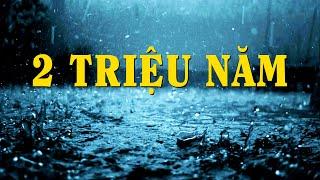 #714 Cơn Mưa...2 Triệu Năm Đã Thay Đổi Lịch Sử Trái Đất!