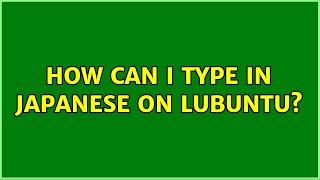 Ubuntu: How can I type in japanese on Lubuntu? (4 Solutions!!)