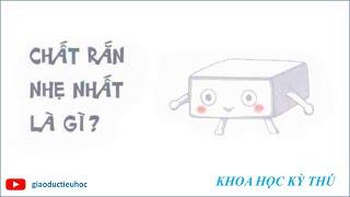 #Giaoductieuhoc – KHOA HỌC KÝ THÚ – CHẤT RẮN NHẸ NHẤT LÀ GÌ