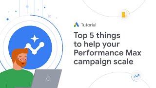 Google Ads Tutorials: Top 5 things to help your Performance Max campaign scale