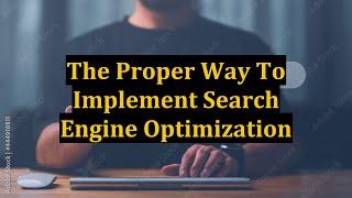 The Proper Way To Implement Search Engine Optimization