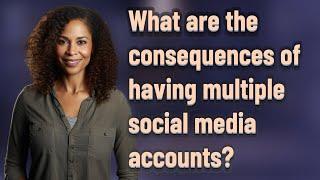 What are the consequences of having multiple social media accounts?