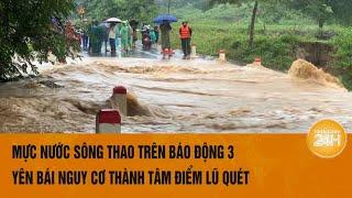 Mực nước sông Thao trên báo động 3, Yên Bái nguy cơ thành tâm điểm lũ quét