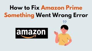 How to Fix Amazon Prime Something Went Wrong Error