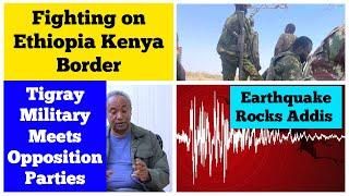 Fighting on Ethiopia Kenya Border | Earthquake Rocks Addis |Tigray Military Meets Opposition Parties