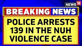 Haryana Violence | Police Arrests 139 Accused In The Nuh Violence Case | Haryana News Today | News18