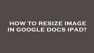 How to resize image in google docs ipad?