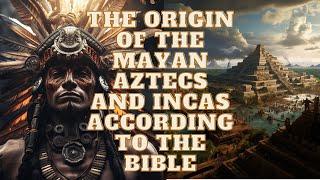 THE ORIGIN OF THE MAYAN AZTECS AND INCAS ACCORDING TO THE BIBLE, HISTORY AND GENETICS