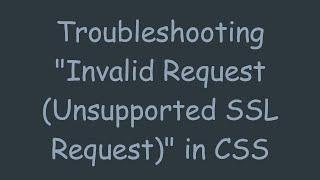 Troubleshooting "Invalid Request (Unsupported SSL Request)" in CSS