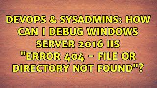 How can I debug Windows server 2016 IIS "ERROR 404 - File or directory not found"?