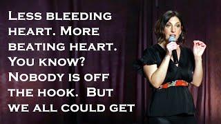 Less bleeding heart. More beating heart. You know?  Nobody is off the hook.  But we all could get