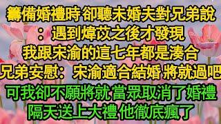 籌備婚禮時 卻聽未婚夫對兄弟說：遇到煒苡之後才發現，我跟宋渝的這七年都是湊合，兄弟安慰：宋渝適合結婚 將就過吧，可我卻不願將就 當眾取消了婚禮，隔天送上大禮 他徹底瘋了|愛情|婚姻|都市|豪門|