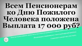 Всем Пенсионерам ко Дню Пожилого Человека положена Выплата 17 000 рублей