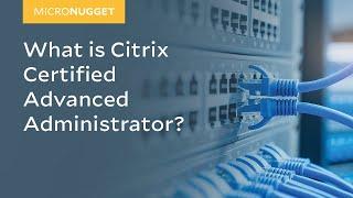 MicroNugget: What is Citrix Certified Advanced Administrator?