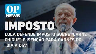 Lula defende imposto sobre "carne chique" e isenção para carnes do "dia a dia" | O POVO NEWS