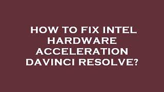 How to fix intel hardware acceleration davinci resolve?