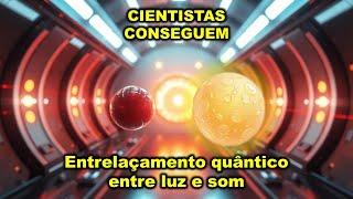 CIENTISTAS CONSEGUEM ENTRELAÇAMENTO ENTRE LUZ E SOM