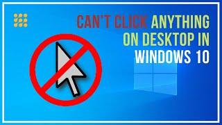 Can’t Click Anything On Desktop In Windows 10!