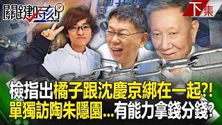 【下集】檢察官指出「橘子跟沈慶京綁在一起」地位非比尋常？！單獨到訪陶朱隱園...有能力拿錢也能分錢？！｜劉寶傑 20250103