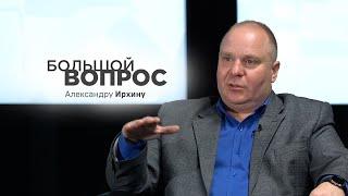 «Большой вопрос» Александру Ирхину