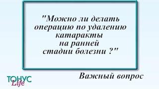 Можно ли делать операцию по удалению катаракты на ранней стадии болезни?