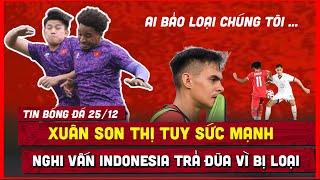  XUÂN SON THỊ UY SỨC MẠNH, NGHI VẤN INDONESIA 'CHƠI BẨN' SAO PHILIPPINE VÌ BỊ LOẠI