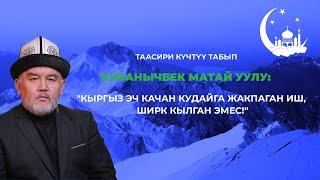 КЫРГЫЗ ЭЧ КАЧАН КУДАЙГА ЖАКПАГАН ИШ, ШИРК КЫЛГАН ЭМЕС! | КУБАНЫЧБЕК МАТАЙ УУЛУ