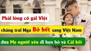 Phải lòng cô gái Việt, chàng trai Nga bỏ hết sang Việt Nam, đưa mẹ người yêu đi hẹn hò và cái kết