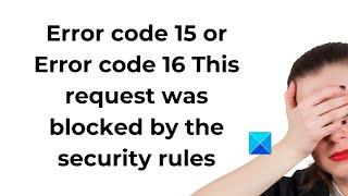 Error code 15 or 16: This request was blocked by the security rules