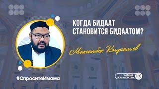 Когда бидаат становится бидаатом? / Максатбек Каиргалиев