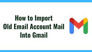 How to Import Old Email Account Mail Into Gmail